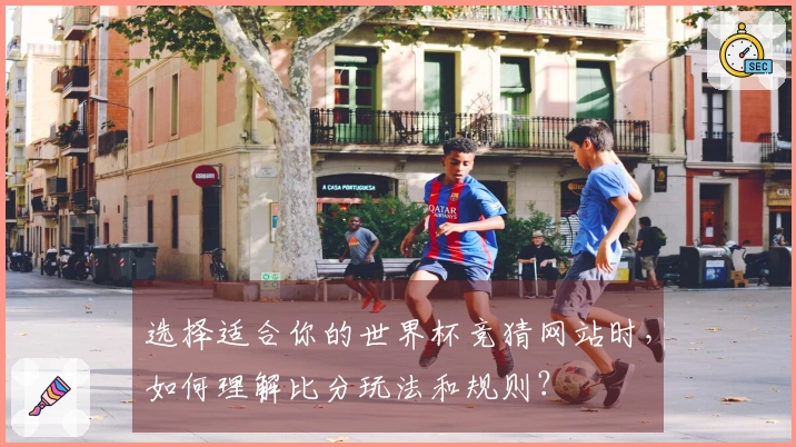 选择适合你的世界杯竞猜网站时，如何理解比分玩法和规则？