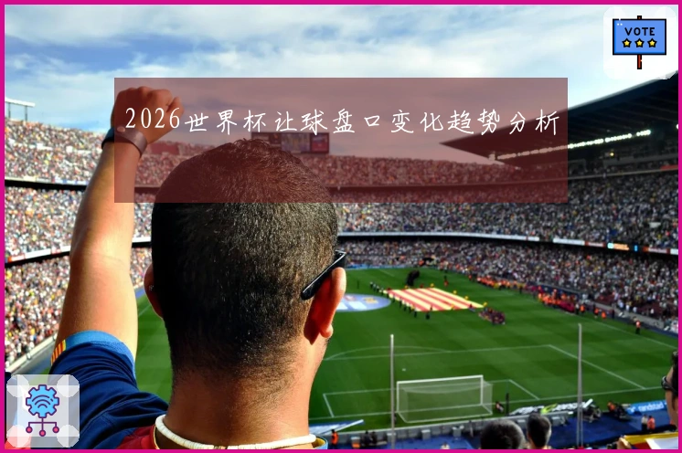 2026世界杯让球盘口变化趋势分析