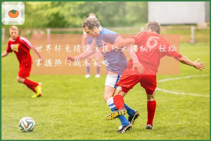 世界杯竞猜投注技巧大揭秘，轻松掌握热门战术策略