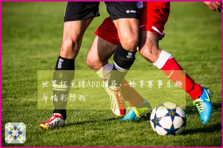 世界杯竞猜App推荐，畅享赛事乐趣与精彩预测