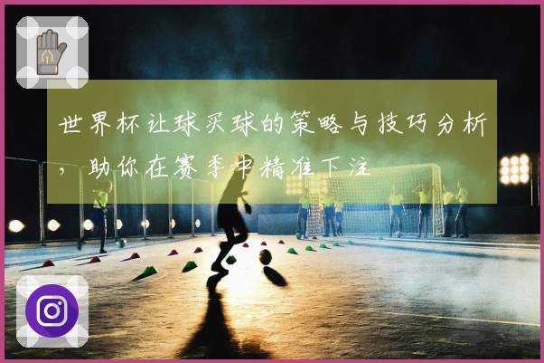 世界杯让球买球的策略与技巧分析，助你在赛季中精准下注