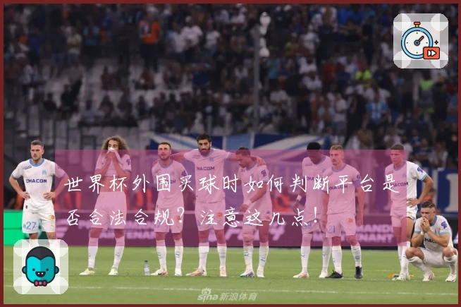 世界杯外围买球时如何判断平台是否合法合规？注意这几点！
