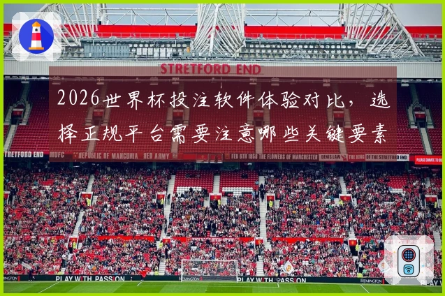 2026世界杯投注软件体验对比，选择正规平台需要注意哪些关键要素