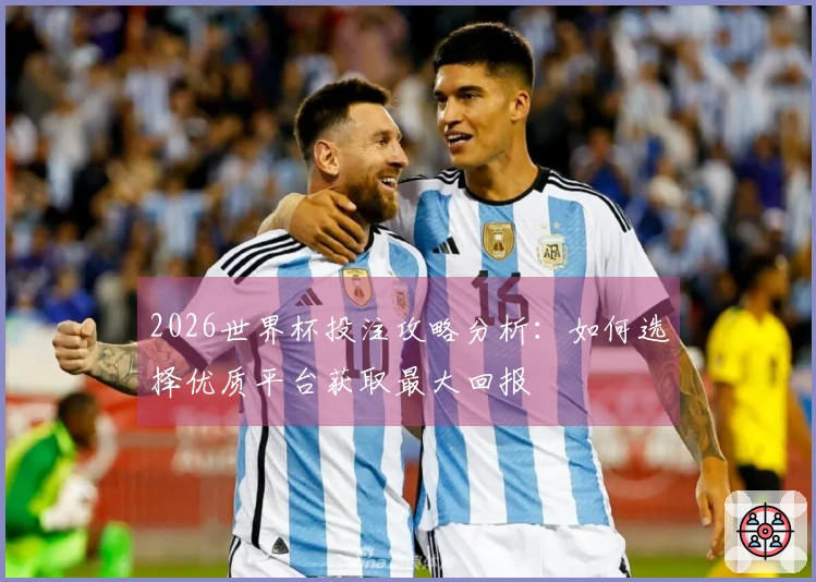 2026世界杯投注攻略分析：如何选择优质平台获取最大回报